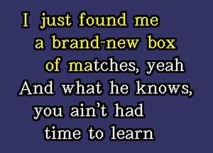 I just found me
a brand-new box
of matches, yeah
And what he knows,
you ainT had

time to learn I