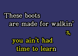 These boots
are made for walkiw
.3,

you ain t had
time to learn