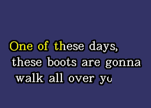 One of these days,

these boots are gonna
walk all over yo