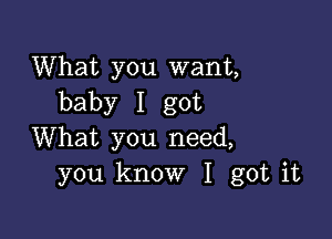 What you want,
baby I got

What you need,
you know I got it