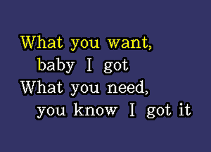 What you want,
baby I got

What you need,
you know I got it