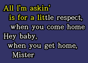 A11 Tm askiw
is for a little respect,
When you come home
Hey baby,
When you get home,

Mister