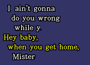 I aink gonna
do you wrong
while y

Hey baby,
When you get home,
Mister