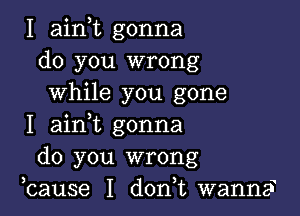 I ainot gonna
do you wrong
while you gone

I ainyt gonna
do you wrong
ycause I donot wanna?