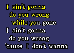 I ainot gonna
do you wrong
while you gone

I ainyt gonna
do you wrong
ycause I donot wanna