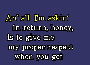 Arf all Fm askin
in return, honey,

is to give me
my proper respect
when you get