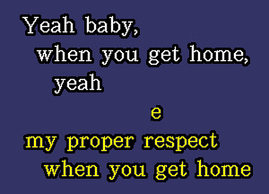 Yeah baby,

when you get home,
yeah

e
my proper respect
when you get home