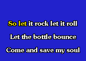 So let it rock let it roll

Let the bottle bounce

Come and save my soul
