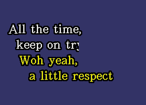 All the time,
keep on trj

Woh yeah,
a little respect