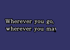 Wherever you go,

wherever you max