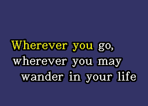 Wherever you go,

wherever you may
wander in your life