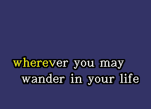 wherever you may
wander in your life