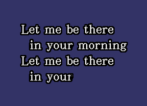 Let me be there
in your morning

Let me be there
in your