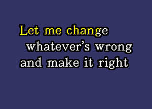 Let me change
whatevefs wrong

and make it right