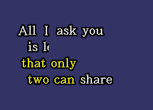 All I ask you
iS 1(

that only
two can share