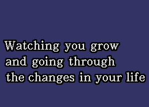 Watching you grow

and going through
the changes in your life