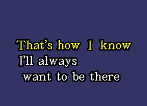 Thafs how I know

111 always
want to be there