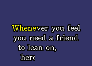 Whenever you f eel

you need a friend
to lean on,
hers