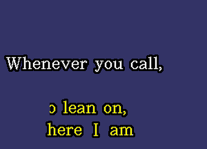 Whenever you call,

3 lean on,
here I am