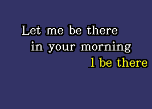 Let me be there
in your morning

1 be there