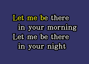 Let me be there
in your morning

Let me be there
in your night