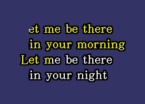 at me be there
in your morning

Let me be there
in your night