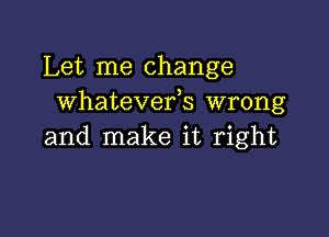 Let me change
whatevefs wrong

and make it right