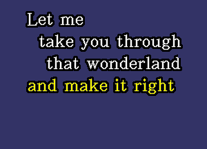 Let me
take you through
that wonderland

and make it right