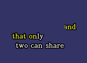 and

that only
two can share