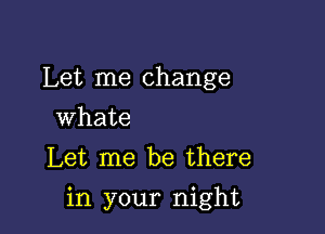 Let me change
whate

Let me be there

in your night