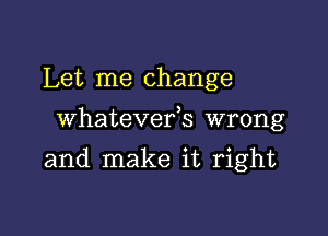 Let me change

whatevefs wrong

and make it right