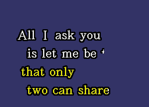 All I ask you

is let me be
that only
two can share