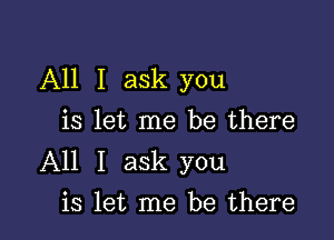 All I ask you

is let me be there
All I ask you
is let me be there