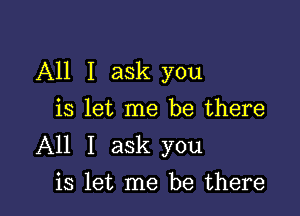 All I ask you

is let me be there
All I ask you
is let me be there