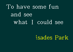 To have some fun
and see
What I could see

isades Park