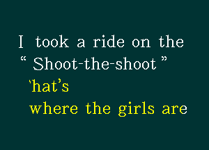 I took a ride on the
( Shoot-the-shoot ),

hafs
Where the girls are