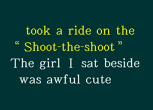 took a ride on the
Shoot-the-shoot

The girl I sat beside
was awful cute