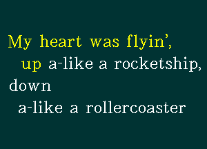 My heart was flyin ,
up a-like a rocketship,

down
a-like a rollercoaster