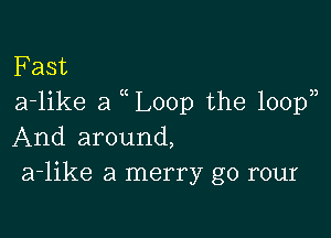 F ast
a-like a uLoop the 100p))

And around,
a-like a merry g0 rour