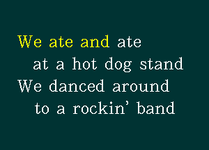 We ate and ate
at a hot dog stand

We danced around
to a rockid band