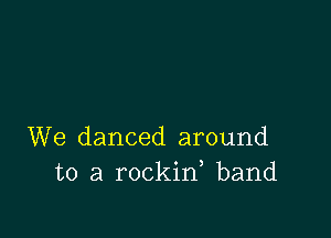 We danced around
to a rockid band