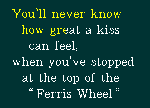 You,ll never know
how great a kiss
can feel,
When you,Ve stopped
at the top of the
c Ferris Wheel 3,