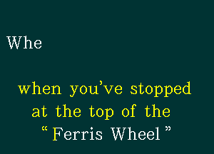 Whe

when you,ve stopped
at the top of the
( Ferris Wheel )