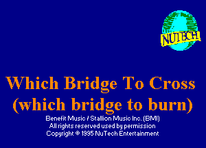m,
K' Jab

W hich Bridge To Cross
(which bridge to burn)

Benefit Music i Stallion Musiclnc.(BMl1

All rights reserved used by permission
Copyrightt91995 NuTech Entertainment