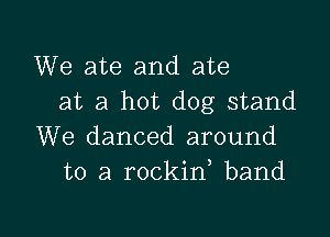 We ate and ate
at a hot dog stand

We danced around
to a rockin band