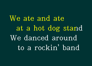 We ate and ate
at a hot dog stand

We danced around
to a rockin band