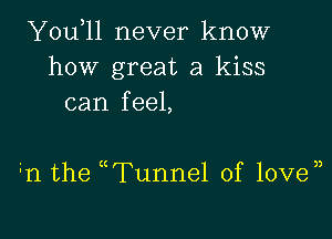 Y0u 11 never know
how great a kiss
can feel,

n the WFunnel of loven