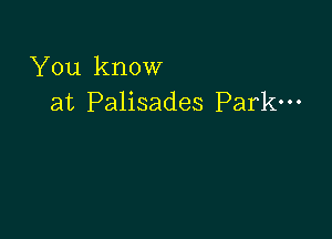 You know
at Palisades Park-