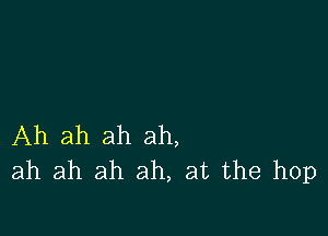 Ah ah ah ah,
ah ah ah ah, at the hop