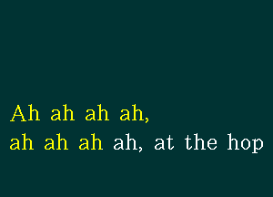 Ah ah ah ah,
ah ah ah ah, at the hop